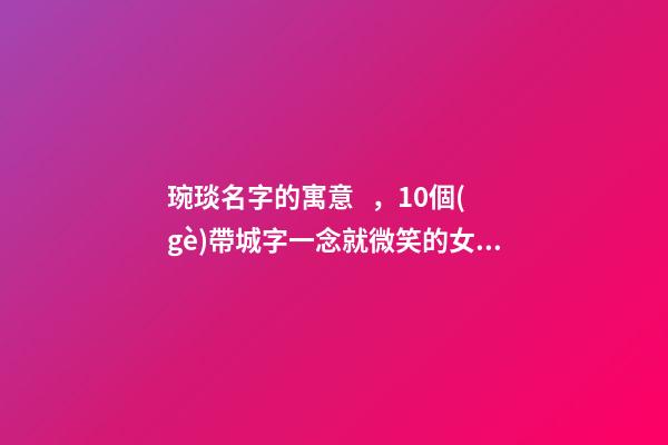 琬琰名字的寓意，10個(gè)帶城字一念就微笑的女寶寶名